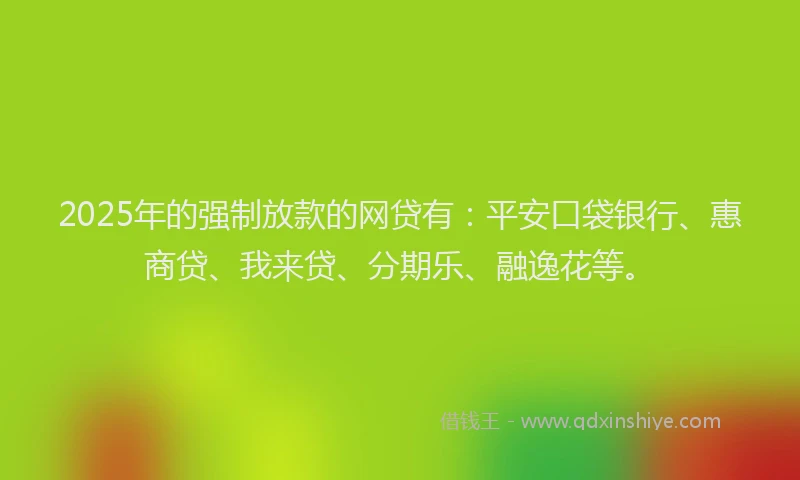 2025年的强制放款的网贷有：平安口袋银行、惠商贷、我来贷、分期乐、融逸花等。