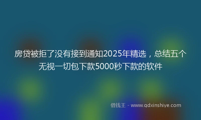 房贷被拒了没有接到通知2025年精选，总结五个无视一切包下款5000秒下款的软件