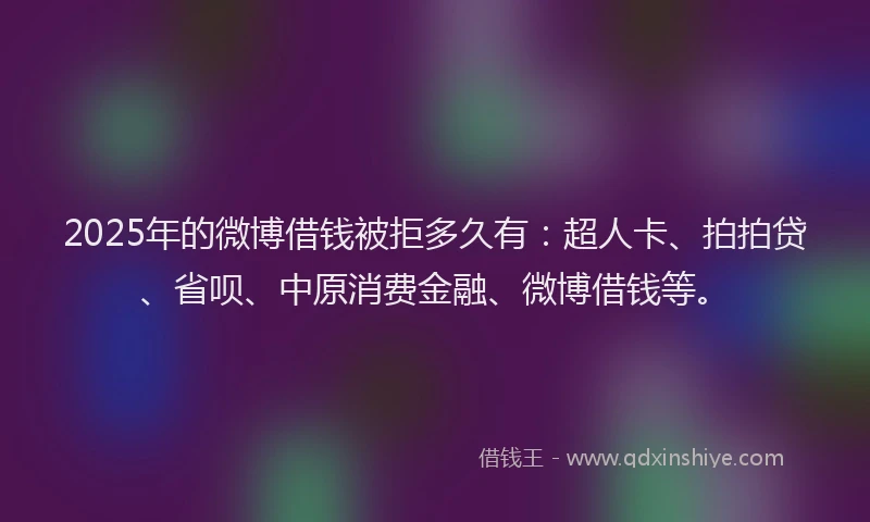 2025年的微博借钱被拒多久有：超人卡、拍拍贷、省呗、中原消费金融、微博借钱等。