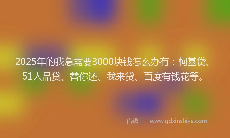 2025年的我急需要3000块钱怎么办有：柯基贷、51人品贷、替你还、我来贷、百度有钱花等。