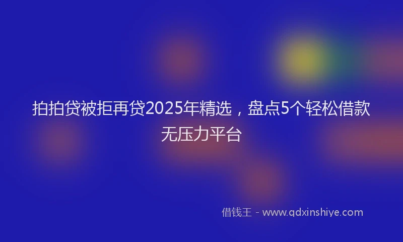 拍拍贷被拒再贷2025年精选，盘点5个轻松借款无压力平台