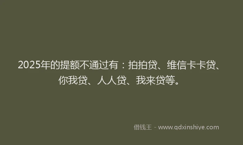 2025年的提额不通过有：拍拍贷、维信卡卡贷、你我贷、人人贷、我来贷等。