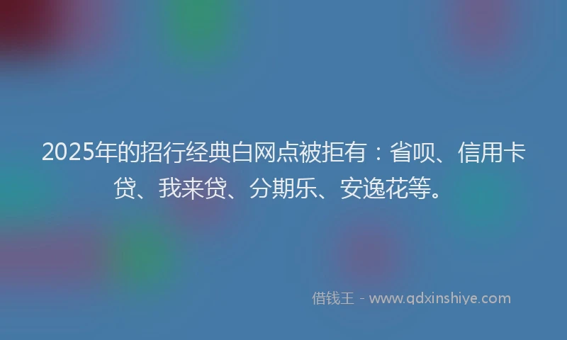 2025年的招行经典白网点被拒有：省呗、信用卡贷、我来贷、分期乐、安逸花等。