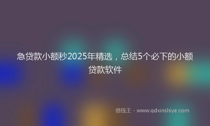 急贷款小额秒2025年精选，总结5个必下的小额贷款软件