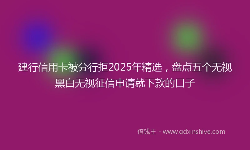 建行信用卡被分行拒2025年精选，盘点五个无视黑白无视征信申请就下款的口子