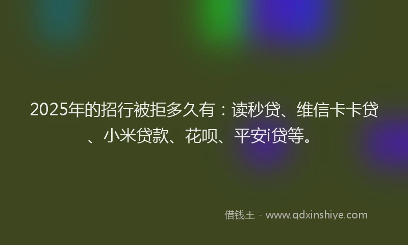 2025年的招行被拒多久有：读秒贷、维信卡卡贷、小米贷款、花呗、平安i贷等。