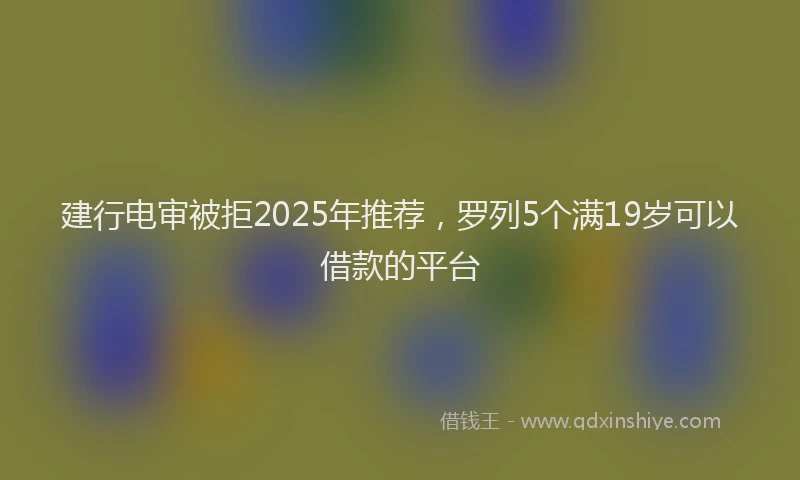 建行电审被拒2025年推荐，罗列5个满19岁可以借款的平台