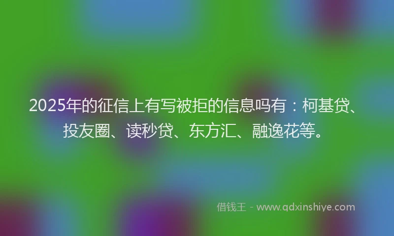 2025年的征信上有写被拒的信息吗有：柯基贷、投友圈、读秒贷、东方汇、融逸花等。
