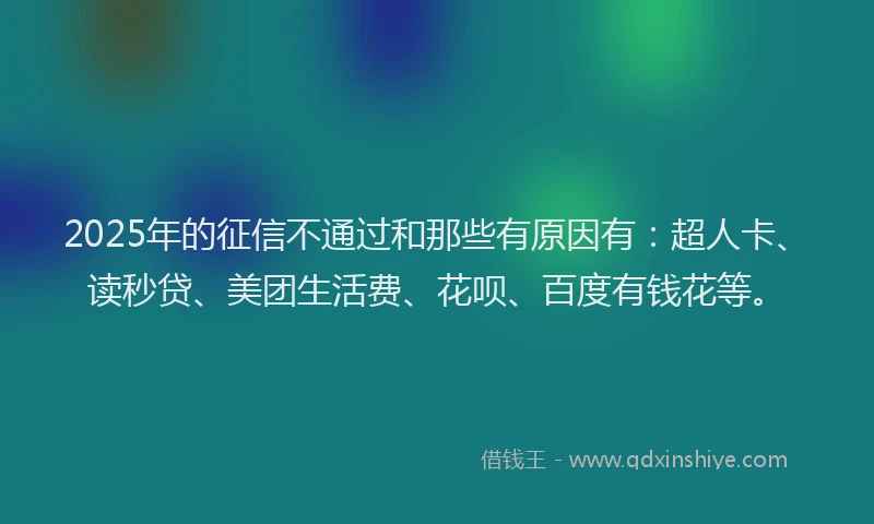 2025年的征信不通过和那些有原因有：超人卡、读秒贷、美团生活费、花呗、百度有钱花等。