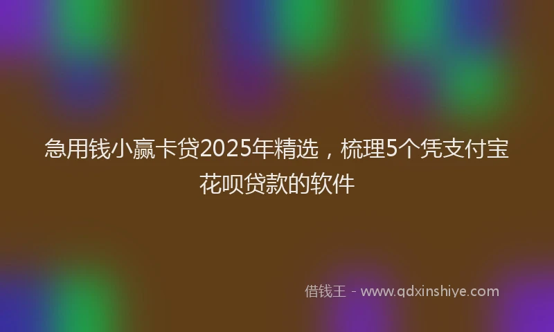 急用钱小赢卡贷2025年精选，梳理5个凭支付宝花呗贷款的软件