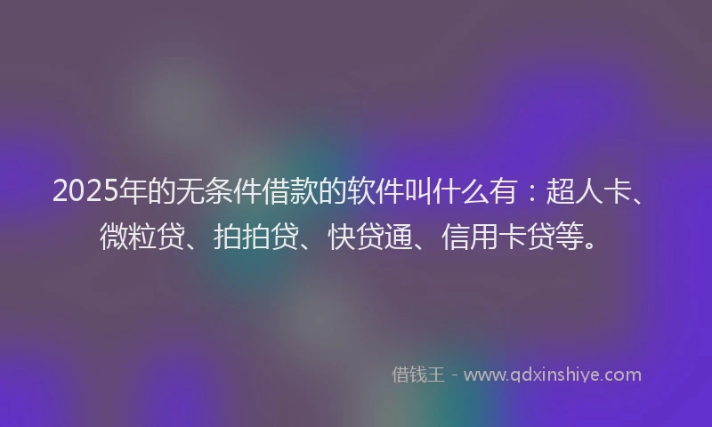 2025年的无条件借款的软件叫什么有：超人卡、微粒贷、拍拍贷、快贷通、信用卡贷等。