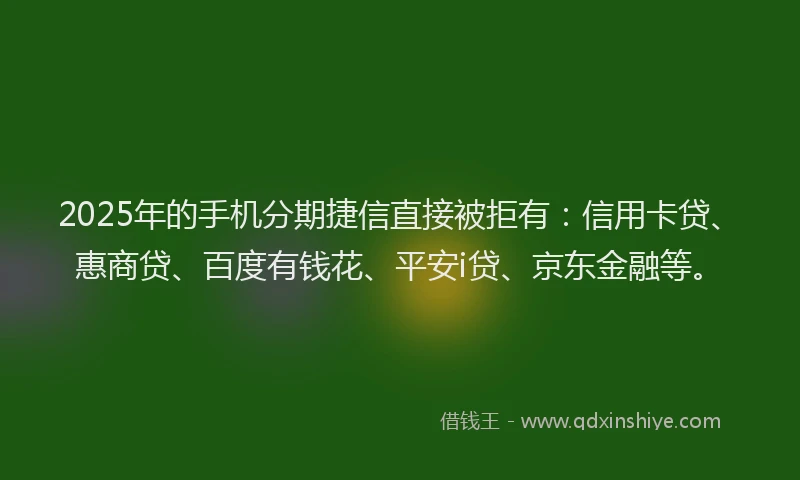 2025年的手机分期捷信直接被拒有：信用卡贷、惠商贷、百度有钱花、平安i贷、京东金融等。