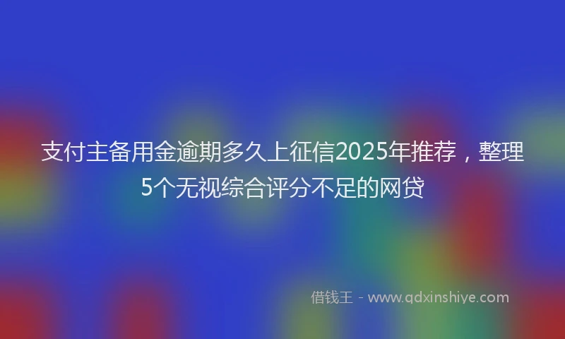 支付主备用金逾期多久上征信2025年推荐，整理5个无视综合评分不足的网贷