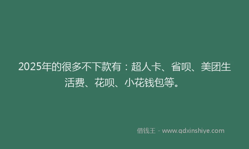 2025年的很多不下款有：超人卡、省呗、美团生活费、花呗、小花钱包等。