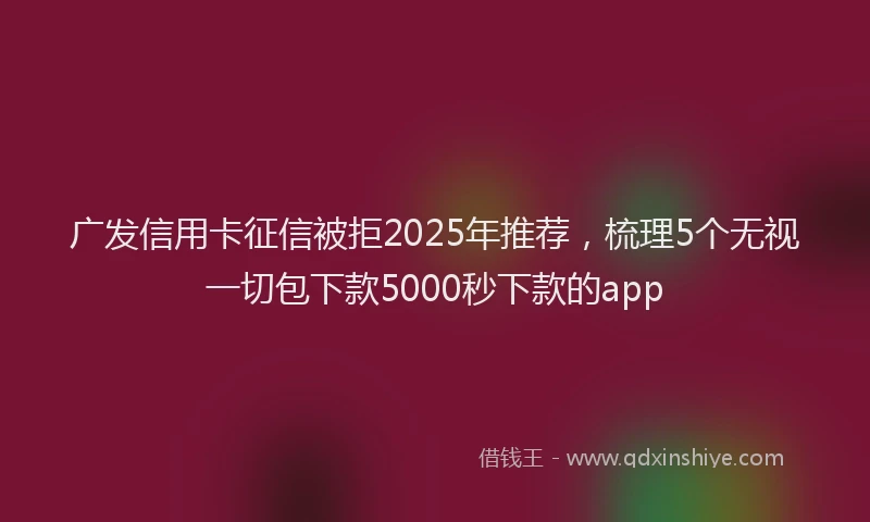 广发信用卡征信被拒2025年推荐，梳理5个无视一切包下款5000秒下款的app