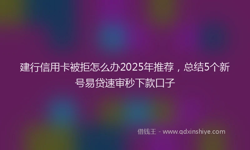 建行信用卡被拒怎么办2025年推荐，总结5个新号易贷速审秒下款口子