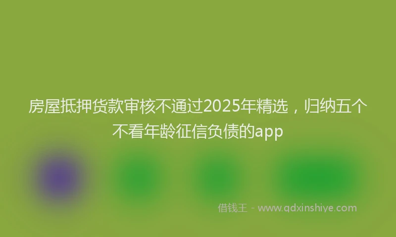 房屋抵押货款审核不通过2025年精选，归纳五个不看年龄征信负债的app