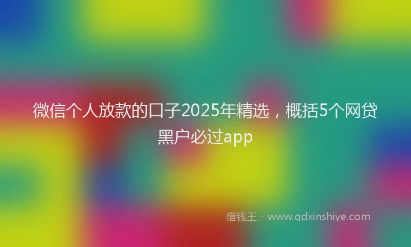微信个人放款的口子2025年精选，概括5个网贷黑户必过app