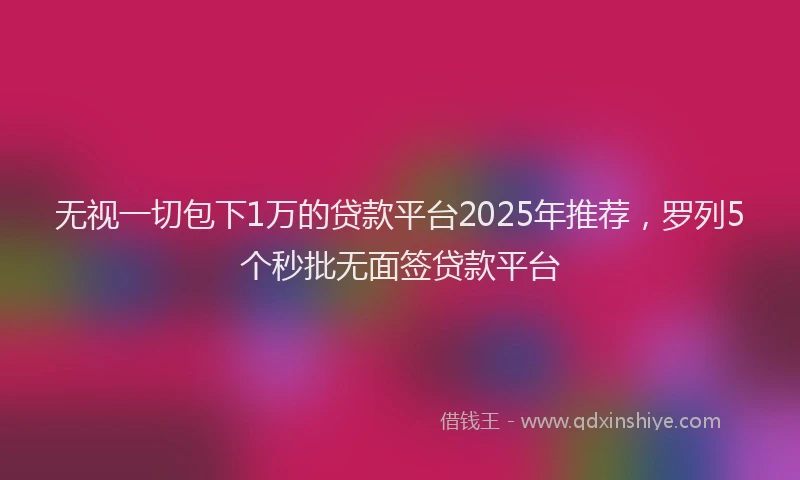 无视一切包下1万的贷款平台2025年推荐，罗列5个秒批无面签贷款平台