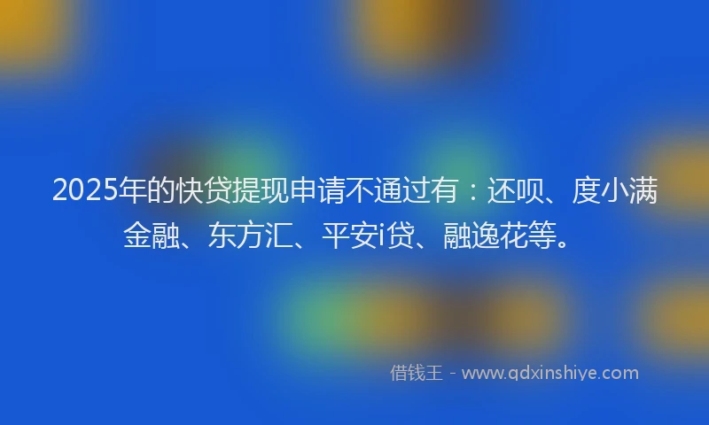 2025年的快贷提现申请不通过有：还呗、度小满金融、东方汇、平安i贷、融逸花等。