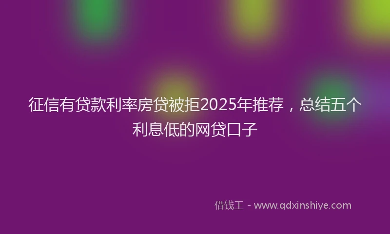 征信有贷款利率房贷被拒2025年推荐，总结五个利息低的网贷口子