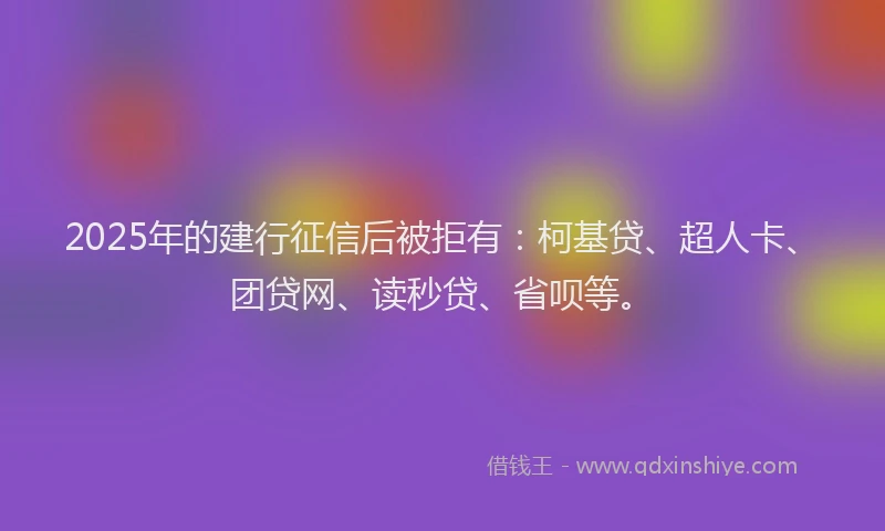 2025年的建行征信后被拒有：柯基贷、超人卡、团贷网、读秒贷、省呗等。