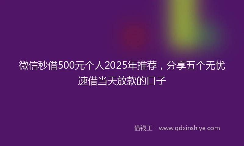微信秒借500元个人2025年推荐，分享五个无忧速借当天放款的口子