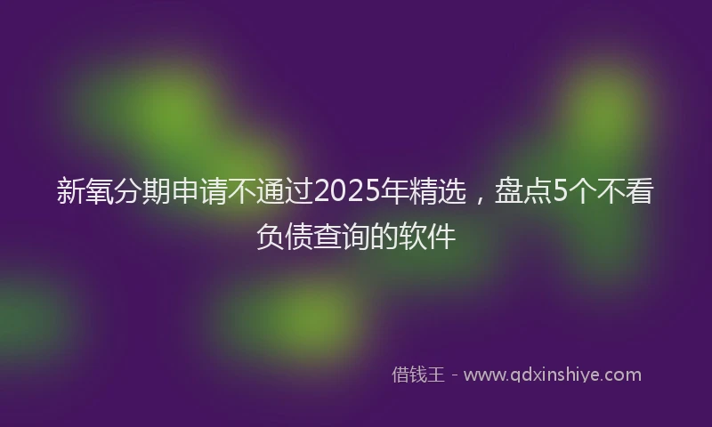 新氧分期申请不通过2025年精选，盘点5个不看负债查询的软件