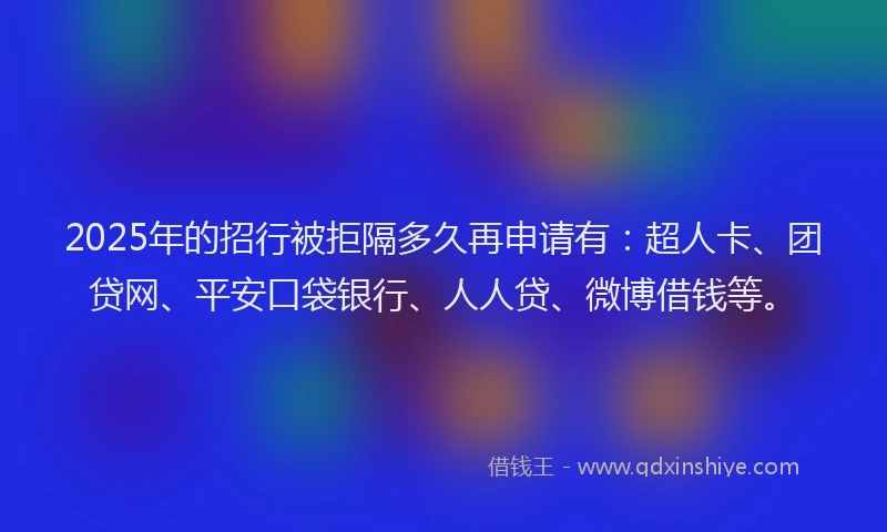 2025年的招行被拒隔多久再申请有：超人卡、团贷网、平安口袋银行、人人贷、微博借钱等。