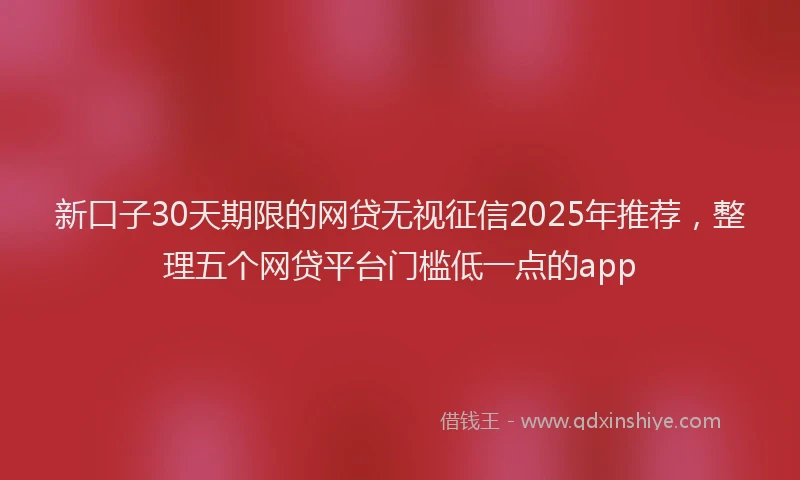 新口子30天期限的网贷无视征信2025年推荐，整理五个网贷平台门槛低一点的app