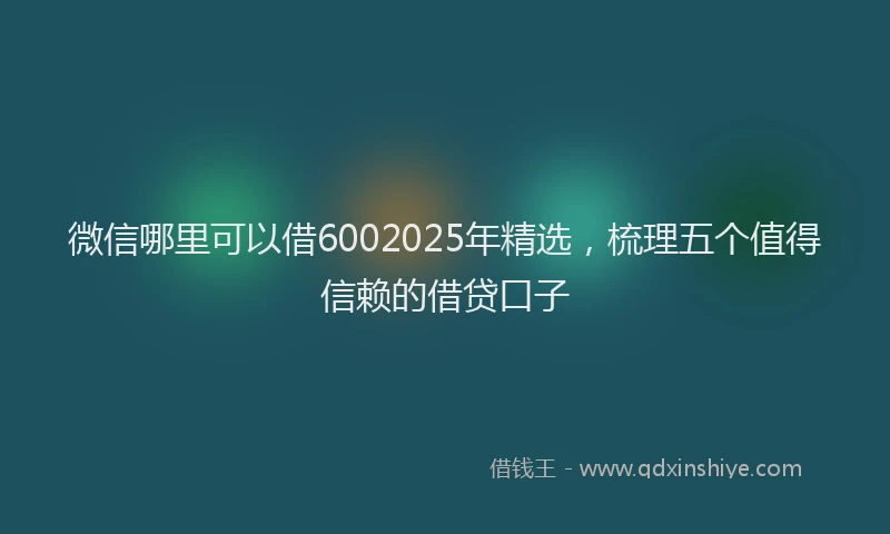 微信哪里可以借6002025年精选，梳理五个值得信赖的借贷口子