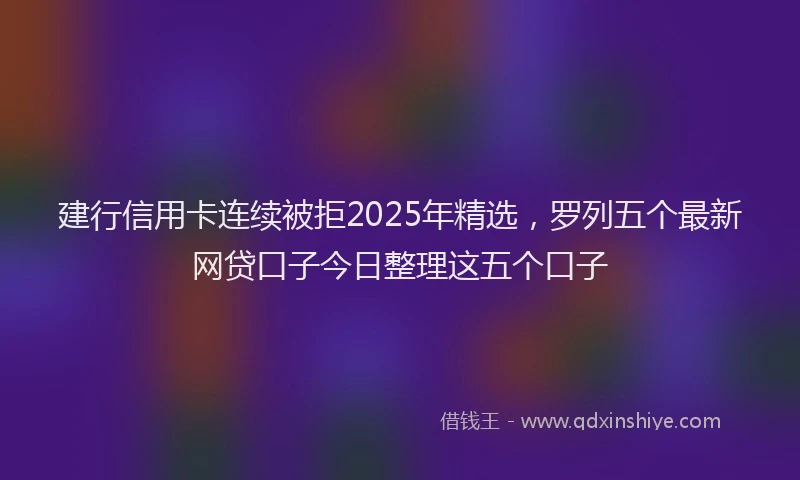 建行信用卡连续被拒2025年精选，罗列五个最新网贷口子今日整理这五个口子