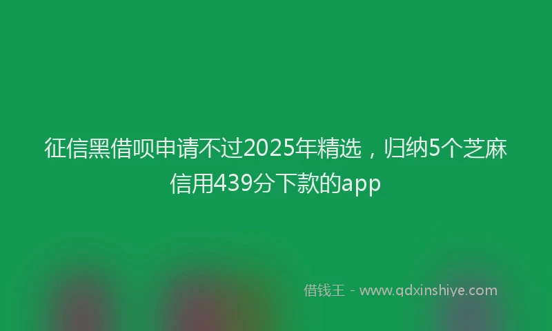 征信黑借呗申请不过2025年精选，归纳5个芝麻信用439分下款的app