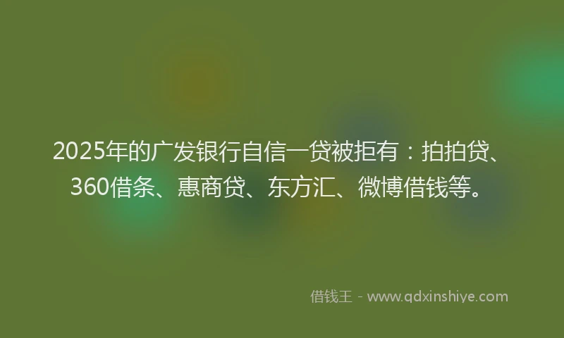 2025年的广发银行自信一贷被拒有:拍拍贷、360借条、惠商贷、东方汇、微博借钱等。