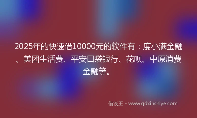 2025年的快速借10000元的软件有：度小满金融、美团生活费、平安口袋银行、花呗、中原消费金融等。