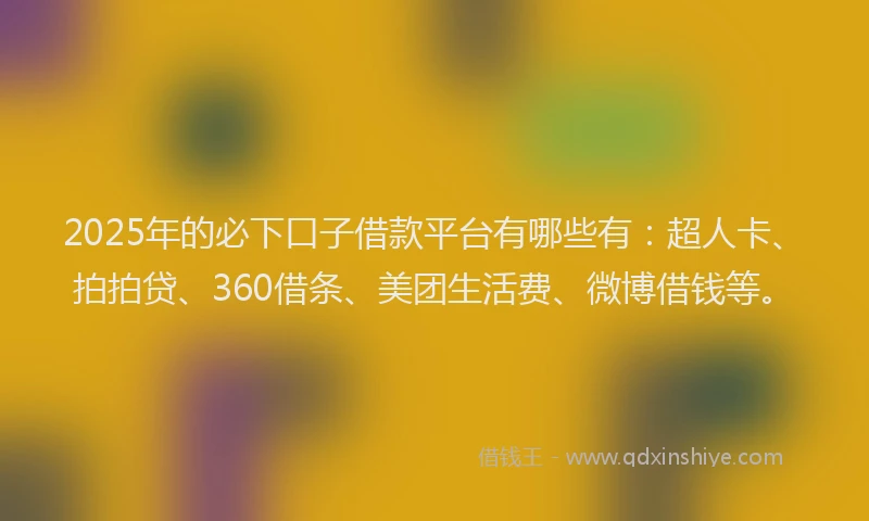 2025年的必下口子借款平台有哪些有：超人卡、拍拍贷、360借条、美团生活费、微博借钱等。