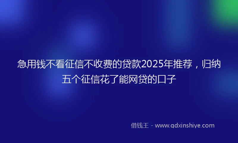 急用钱不看征信不收费的贷款2025年推荐，归纳五个征信花了能网贷的口子