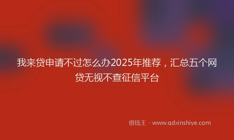 我来贷申请不过怎么办2025年推荐，汇总五个网贷无视不查征信平台