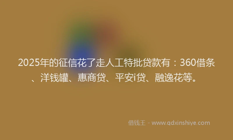 2025年的征信花了走人工特批贷款有：360借条、洋钱罐、惠商贷、平安i贷、融逸花等。
