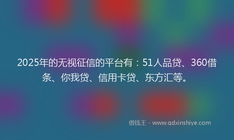 2025年的无视征信的平台有：51人品贷、360借条、你我贷、信用卡贷、东方汇等。