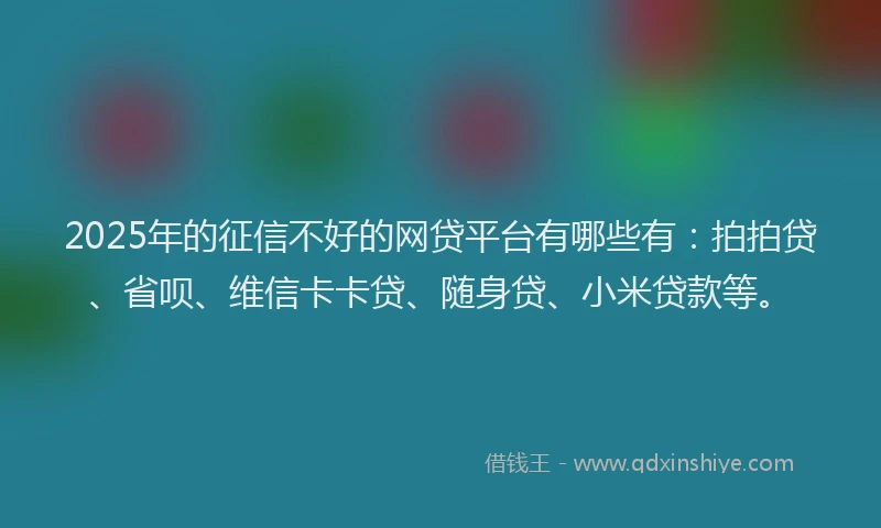 2025年的征信不好的网贷平台有哪些有：拍拍贷、省呗、维信卡卡贷、随身贷、小米贷款等。