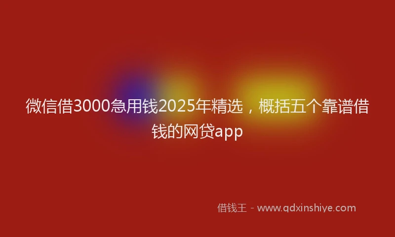 微信借3000急用钱2025年精选，概括五个靠谱借钱的网贷app