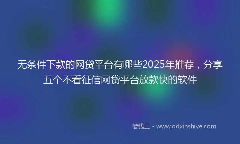 无条件下款的网贷平台有哪些2025年推荐，分享五个不看征信网贷平台放款快的软件