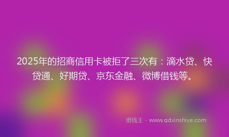 2025年的招商信用卡被拒了三次有：滴水贷、快贷通、好期贷、京东金融、微博借钱等。