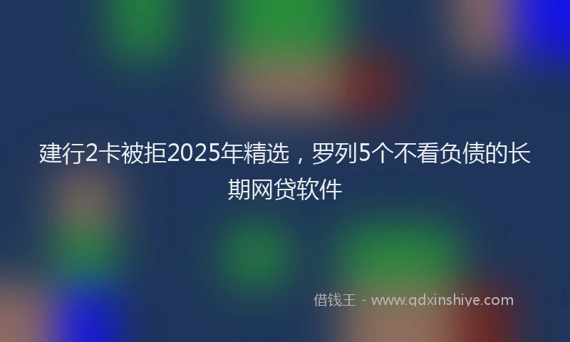 建行2卡被拒2025年精选，罗列5个不看负债的长期网贷软件