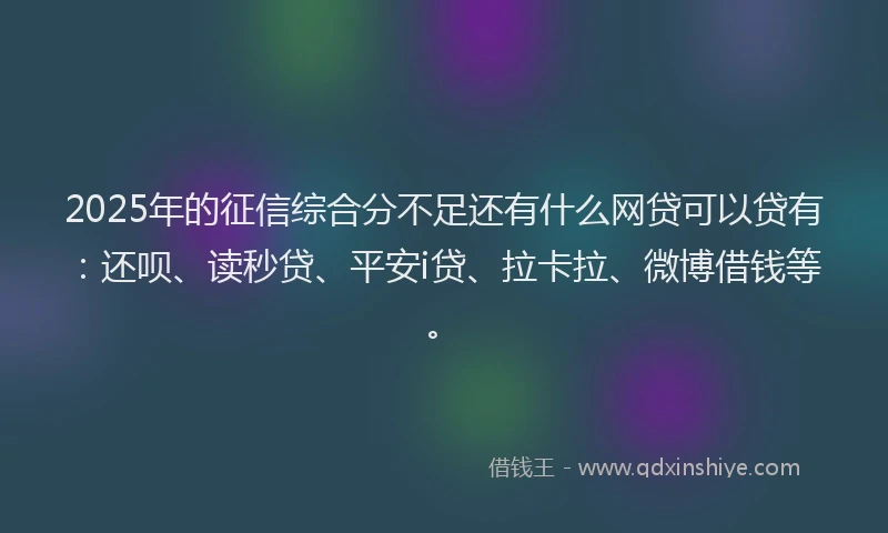 2025年的征信综合分不足还有什么网贷可以贷有：还呗、读秒贷、平安i贷、拉卡拉、微博借钱等。