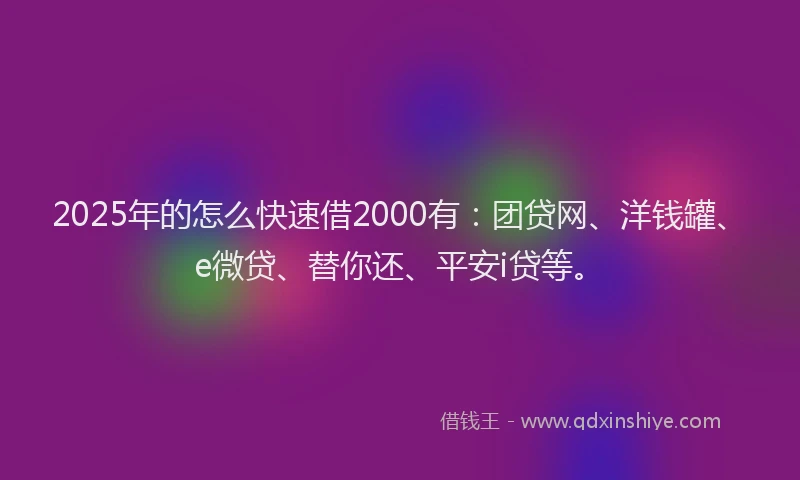 2025年的怎么快速借2000有：团贷网、洋钱罐、e微贷、替你还、平安i贷等。