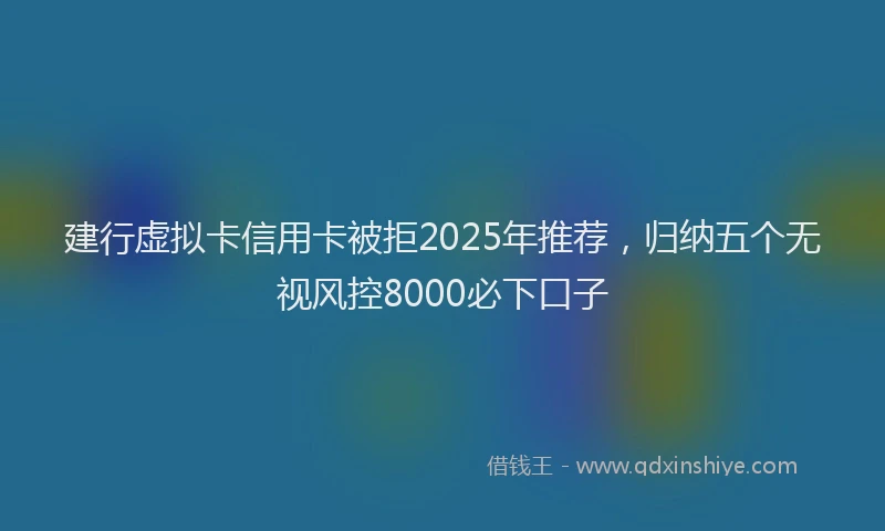建行虚拟卡信用卡被拒2025年推荐，归纳五个无视风控8000必下口子