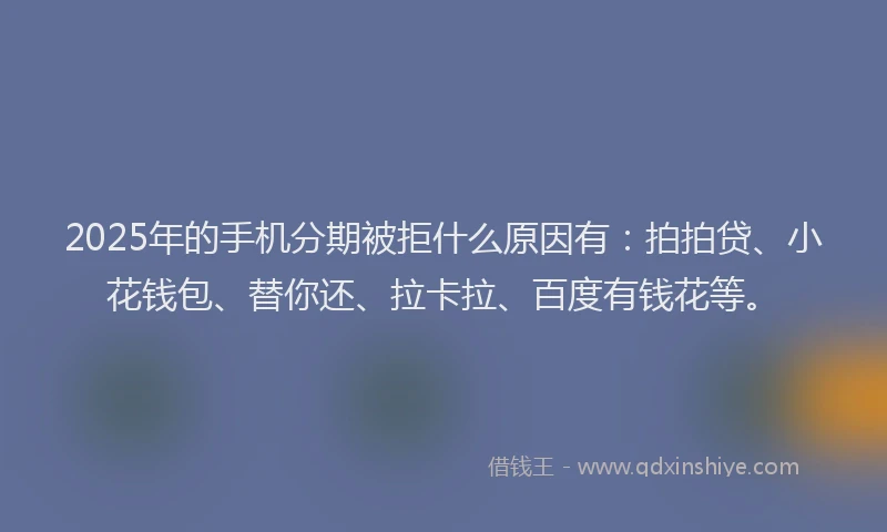 2025年的手机分期被拒什么原因有：拍拍贷、小花钱包、替你还、拉卡拉、百度有钱花等。