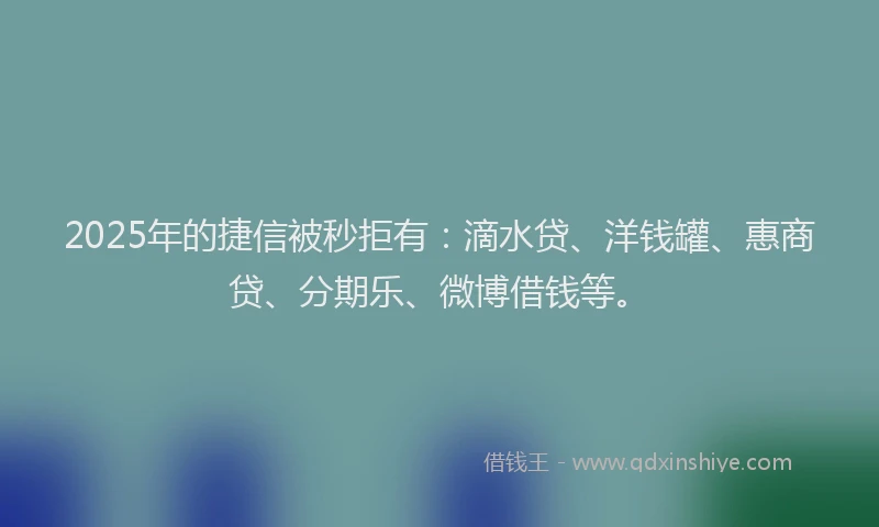 2025年的捷信被秒拒有：滴水贷、洋钱罐、惠商贷、分期乐、微博借钱等。